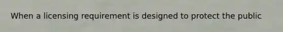 When a licensing requirement is designed to protect the public