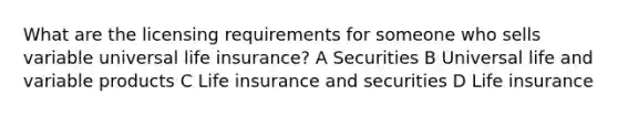 What are the licensing requirements for someone who sells variable universal life insurance? A Securities B Universal life and variable products C Life insurance and securities D Life insurance