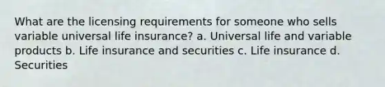 What are the licensing requirements for someone who sells variable universal life insurance? a. Universal life and variable products b. Life insurance and securities c. Life insurance d. Securities