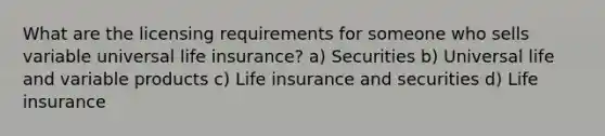 What are the licensing requirements for someone who sells variable universal life insurance? a) Securities b) Universal life and variable products c) Life insurance and securities d) Life insurance