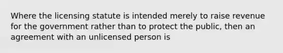 Where the licensing statute is intended merely to raise revenue for the government rather than to protect the public, then an agreement with an unlicensed person is