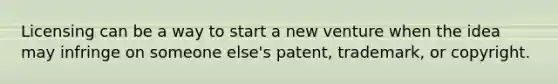 Licensing can be a way to start a new venture when the idea may infringe on someone else's patent, trademark, or copyright.