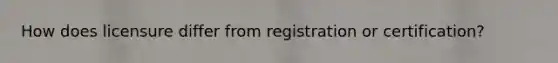 How does licensure differ from registration or certification?