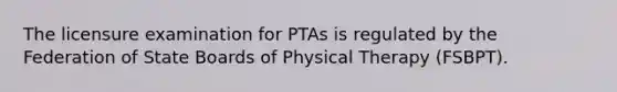 The licensure examination for PTAs is regulated by the Federation of State Boards of Physical Therapy (FSBPT).