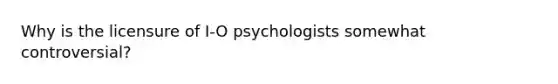 Why is the licensure of I-O psychologists somewhat controversial?