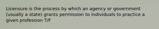 Licensure is the process by which an agency or government (usually a state) grants permission to individuals to practice a given profession T/F