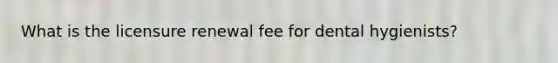 What is the licensure renewal fee for dental hygienists?