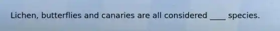 Lichen, butterflies and canaries are all considered ____ species.