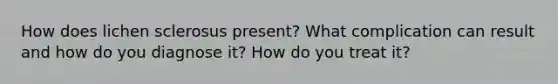 How does lichen sclerosus present? What complication can result and how do you diagnose it? How do you treat it?