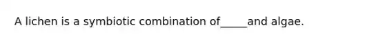 A lichen is a symbiotic combination of_____and algae.