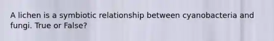 A lichen is a symbiotic relationship between cyanobacteria and fungi. True or False?