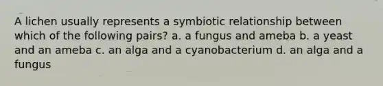 A lichen usually represents a symbiotic relationship between which of the following pairs? a. a fungus and ameba b. a yeast and an ameba c. an alga and a cyanobacterium d. an alga and a fungus