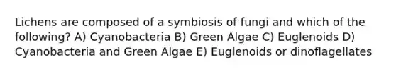 Lichens are composed of a symbiosis of fungi and which of the following? A) Cyanobacteria B) Green Algae C) Euglenoids D) Cyanobacteria and Green Algae E) Euglenoids or dinoflagellates