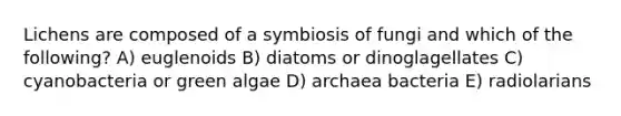 Lichens are composed of a symbiosis of fungi and which of the following? A) euglenoids B) diatoms or dinoglagellates C) cyanobacteria or green algae D) archaea bacteria E) radiolarians