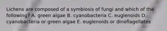 Lichens are composed of a symbiosis of fungi and which of the following? A. green algae B. cyanobacteria C. euglenoids D. cyanobacteria or green algae E. euglenoids or dinoflagellates