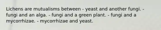 Lichens are mutualisms between - yeast and another fungi. - fungi and an alga. - fungi and a green plant. - fungi and a mycorrhizae. - mycorrhizae and yeast.