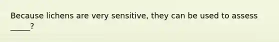 Because lichens are very sensitive, they can be used to assess _____?