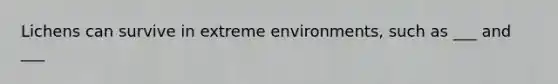 Lichens can survive in extreme environments, such as ___ and ___