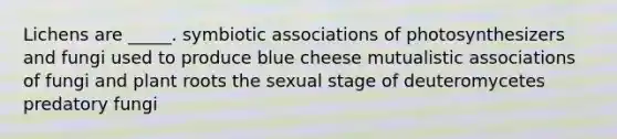 Lichens are _____. symbiotic associations of photosynthesizers and fungi used to produce blue cheese mutualistic associations of fungi and plant roots the sexual stage of deuteromycetes predatory fungi