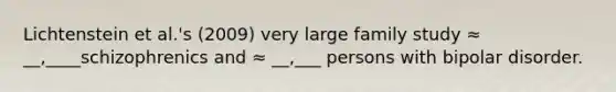 Lichtenstein et al.'s (2009) very large family study ≈ __,____schizophrenics and ≈ __,___ persons with bipolar disorder.