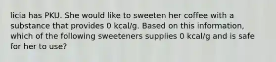 licia has PKU. She would like to sweeten her coffee with a substance that provides 0 kcal/g. Based on this information, which of the following sweeteners supplies 0 kcal/g and is safe for her to use?