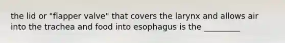 the lid or "flapper valve" that covers the larynx and allows air into the trachea and food into esophagus is the _________