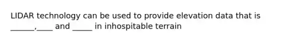 LIDAR technology can be used to provide elevation data that is ______,____ and _____ in inhospitable terrain