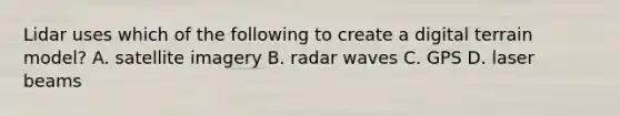 Lidar uses which of the following to create a digital terrain model? A. satellite imagery B. radar waves C. GPS D. laser beams