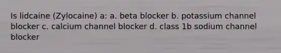 Is lidcaine (Zylocaine) a: a. beta blocker b. potassium channel blocker c. calcium channel blocker d. class 1b sodium channel blocker