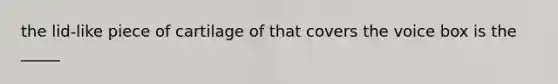 the lid-like piece of cartilage of that covers the voice box is the _____