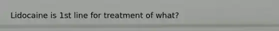 Lidocaine is 1st line for treatment of what?