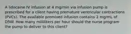 A lidocaine IV infusion at 4 mg/min via infusion pump is prescribed for a client having premature ventricular contractions (PVCs). The available premixed infusion contains 2 mg/mL of D5W. How many milliliters per hour should the nurse program the pump to deliver to this client?