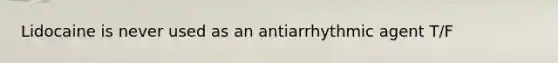 Lidocaine is never used as an antiarrhythmic agent T/F