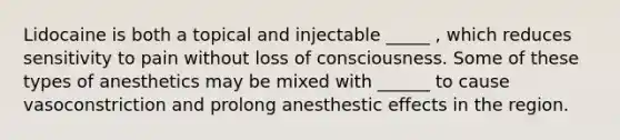 Lidocaine is both a topical and injectable _____ , which reduces sensitivity to pain without loss of consciousness. Some of these types of anesthetics may be mixed with ______ to cause vasoconstriction and prolong anesthestic effects in the region.