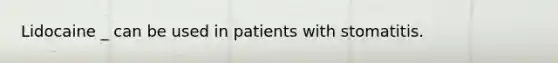 Lidocaine _ can be used in patients with stomatitis.