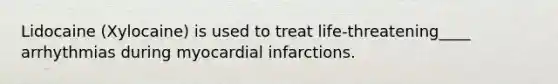 Lidocaine (Xylocaine) is used to treat life-threatening____ arrhythmias during myocardial infarctions.