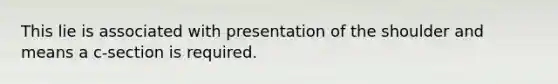 This lie is associated with presentation of the shoulder and means a c-section is required.