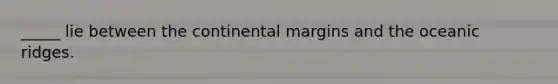 ​_____ lie between the continental margins and the oceanic ridges.