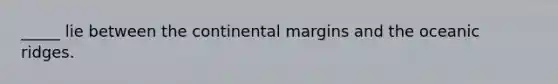 _____ lie between the continental margins and the oceanic ridges.