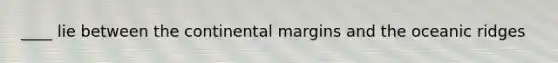 ____ lie between the continental margins and the oceanic ridges