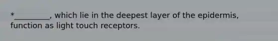 *_________, which lie in the deepest layer of <a href='https://www.questionai.com/knowledge/kBFgQMpq6s-the-epidermis' class='anchor-knowledge'>the epidermis</a>, function as light touch receptors.