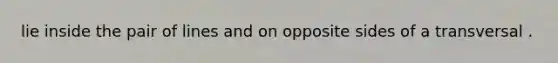 lie inside the pair of lines and on opposite sides of a transversal .