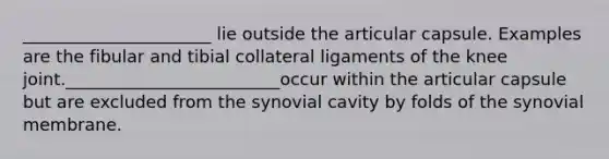 ______________________ lie outside the articular capsule. Examples are the fibular and tibial collateral ligaments of the knee joint._________________________occur within the articular capsule but are excluded from the synovial cavity by folds of the synovial membrane.