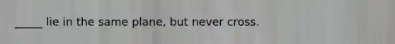 _____ lie in the same plane, but never cross.