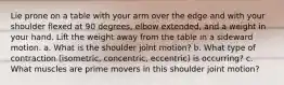 Lie prone on a table with your arm over the edge and with your shoulder flexed at 90 degrees, elbow extended, and a weight in your hand. Lift the weight away from the table in a sideward motion. a. What is the shoulder joint motion? b. What type of contraction (isometric, concentric, eccentric) is occurring? c. What muscles are prime movers in this shoulder joint motion?