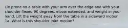 Lie prone on a table with your arm over the edge and with your shoulder flexed 90 degrees, elbow extended, and weight in your hand. Lift the weight away from the table in a sideward motion. 1a. What is this shoulder joint motion?