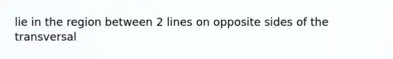 lie in the region between 2 lines on opposite sides of the transversal