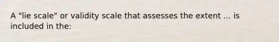 A "lie scale" or validity scale that assesses the extent ... is included in the: