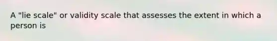 A "lie scale" or validity scale that assesses the extent in which a person is