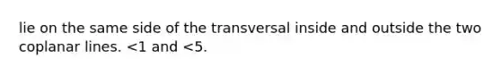 lie on the same side of the transversal inside and outside the two coplanar lines. <1 and <5.